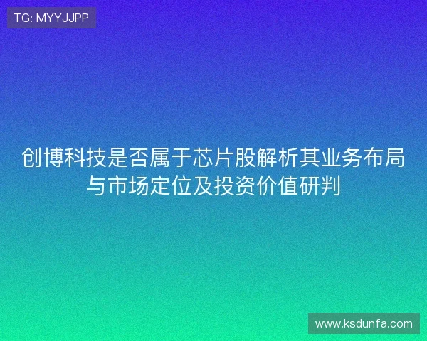 创博科技是否属于芯片股解析其业务布局与市场定位及投资价值研判