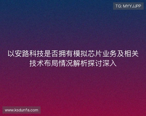 以安路科技是否拥有模拟芯片业务及相关技术布局情况解析探讨深入