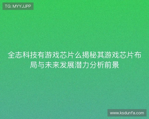 全志科技有游戏芯片么揭秘其游戏芯片布局与未来发展潜力分析前景